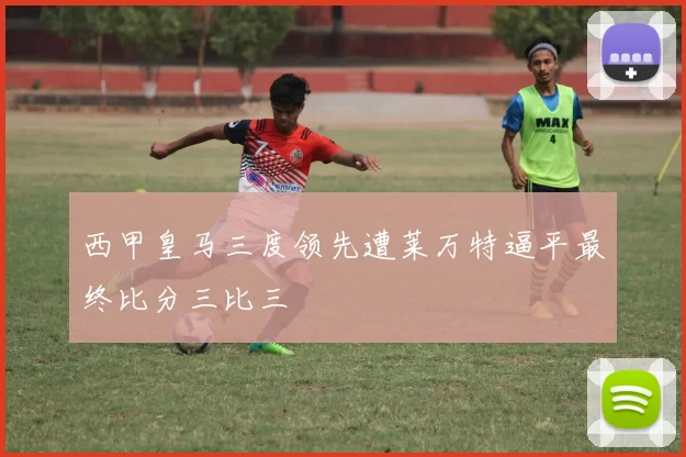 西甲皇马三度领先遭莱万特逼平最终比分三比三