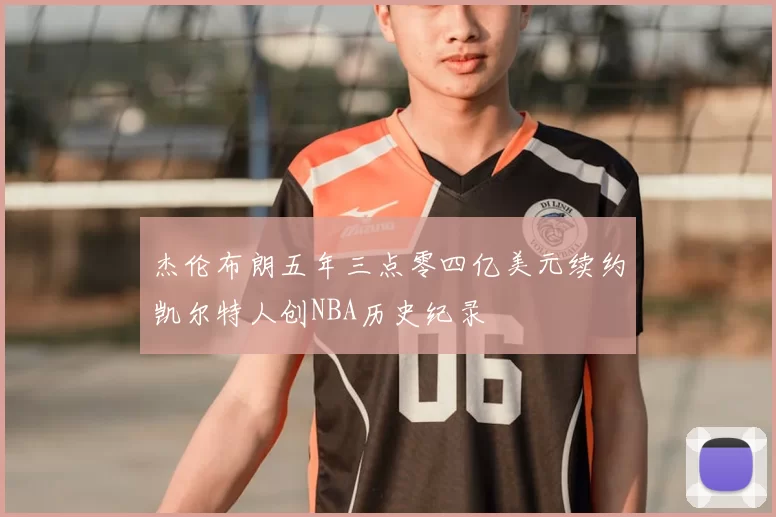 杰伦布朗五年三点零四亿美元续约凯尔特人创NBA历史纪录