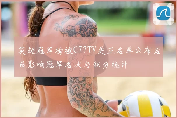 英超冠军榜被C77TV更正名单公布后或影响冠军名次与积分统计
