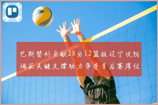 巴斯替补贡献28分12篮板辽宁攻防端获关键支撑助力争夺季后赛席位