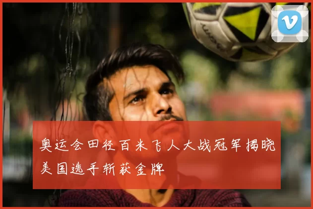 奥运会田径百米飞人大战冠军揭晓美国选手斩获金牌
