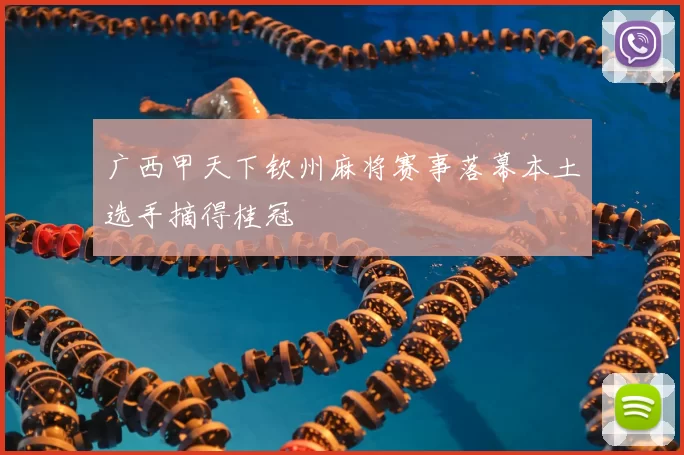 广西甲天下钦州麻将赛事落幕本土选手摘得桂冠