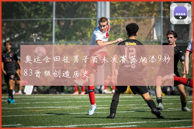 奥运会田径男子百米决赛苏炳添9秒83晋级创造历史