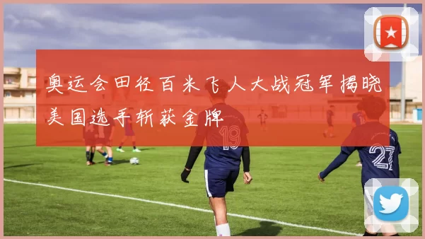 奥运会田径百米飞人大战冠军揭晓美国选手斩获金牌