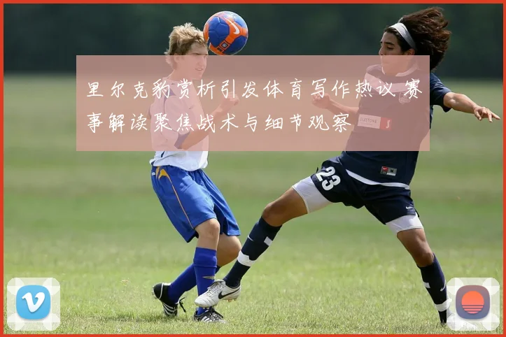里尔克豹赏析引发体育写作热议 赛事解读聚焦战术与细节观察