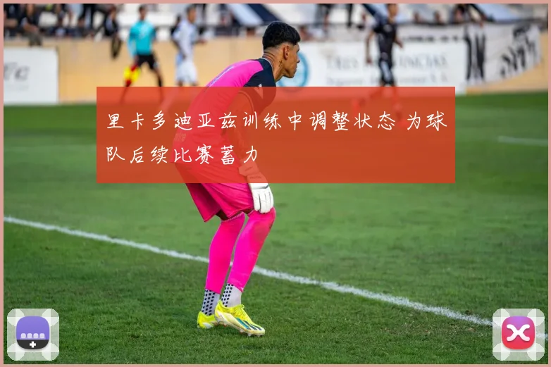 里卡多迪亚兹训练中调整状态 为球队后续比赛蓄力