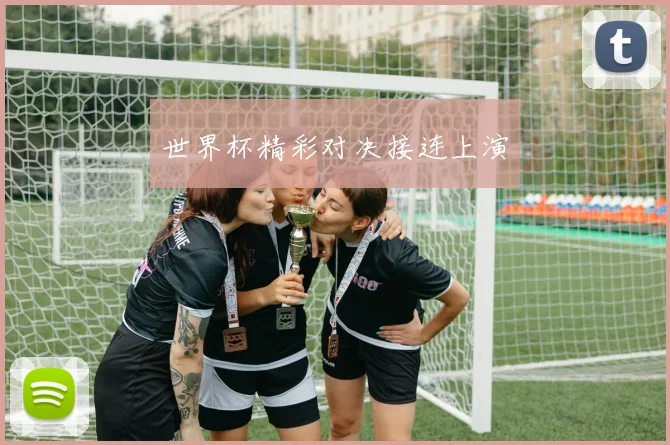 世界杯精彩对决接连上演