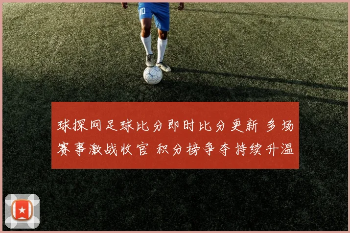 球探网足球比分即时比分更新 多场赛事激战收官 积分榜争夺持续升温