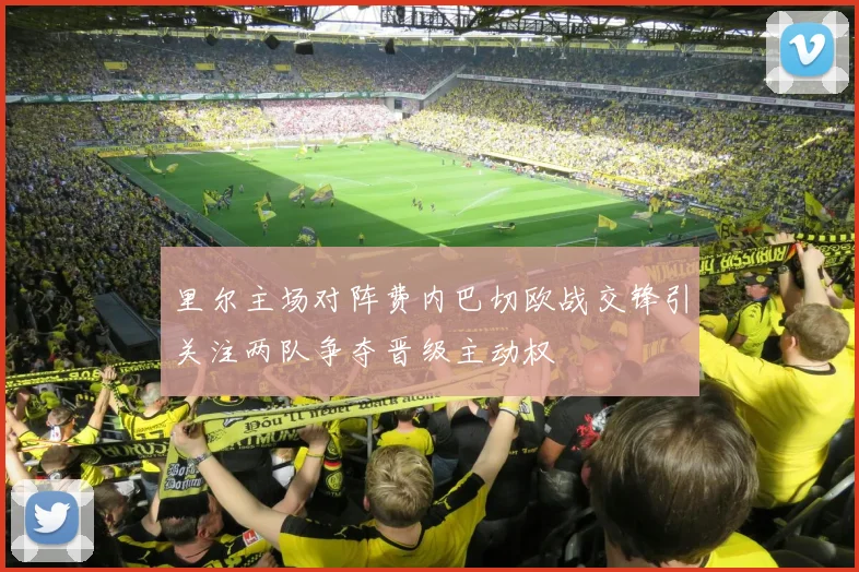 里尔主场对阵费内巴切欧战交锋引关注两队争夺晋级主动权