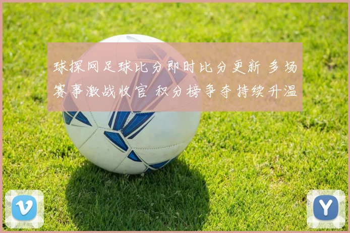 球探网足球比分即时比分更新 多场赛事激战收官 积分榜争夺持续升温