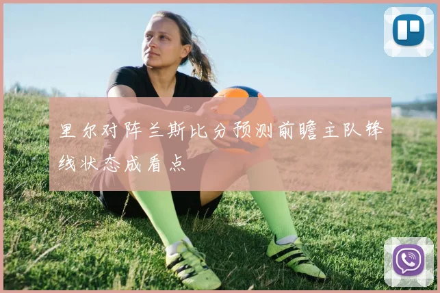 里尔对阵兰斯比分预测前瞻主队锋线状态成看点