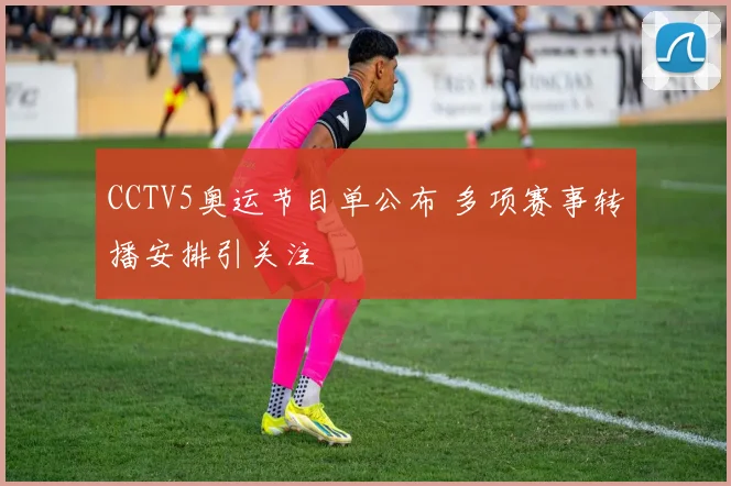 CCTV5奥运节目单公布 多项赛事转播安排引关注