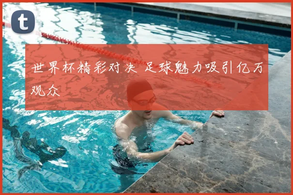 世界杯精彩对决 足球魅力吸引亿万观众