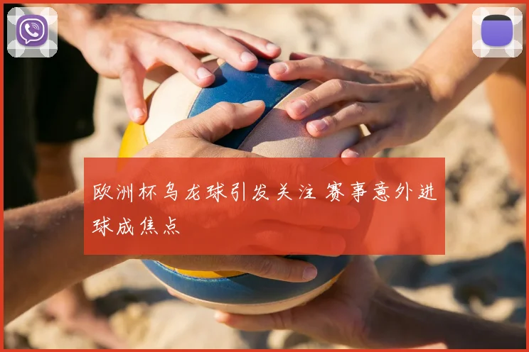 欧洲杯乌龙球引发关注 赛事意外进球成焦点