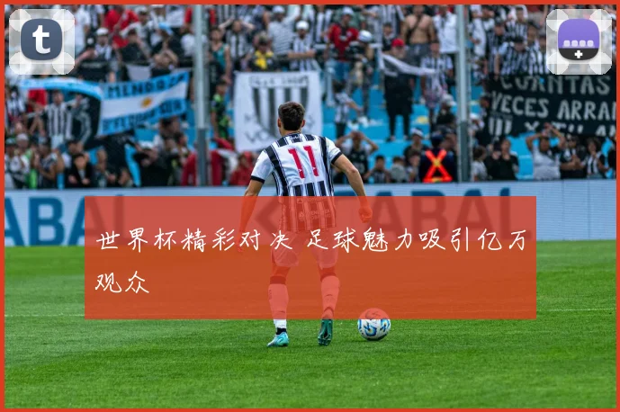 世界杯精彩对决 足球魅力吸引亿万观众