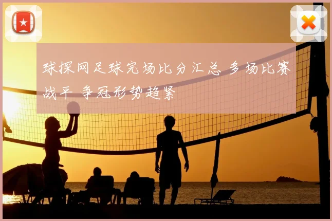 球探网足球完场比分汇总 多场比赛战平 争冠形势趋紧