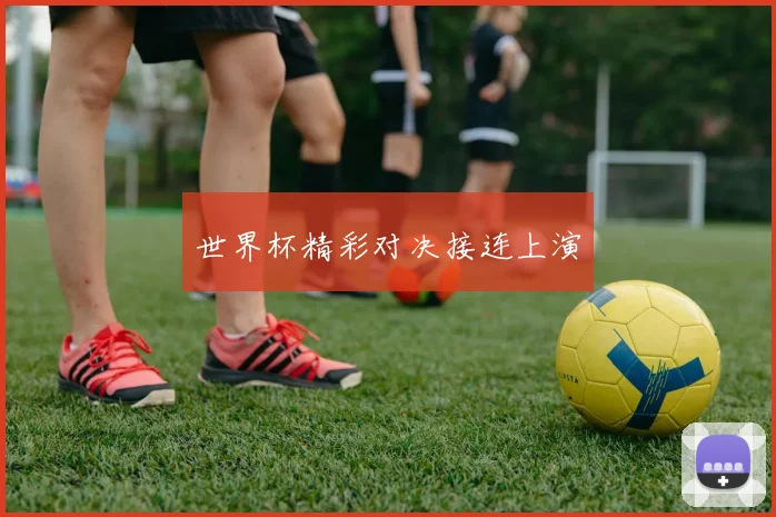 世界杯精彩对决接连上演