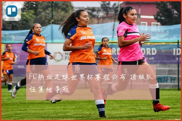 FC热血足球世界杯赛程公布 顶级队伍集结争冠