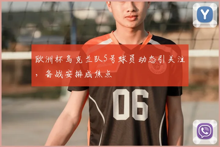 欧洲杯乌克兰队5号球员动态引关注，备战安排成焦点